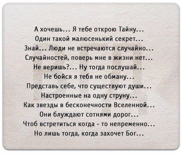 А хочешь Я тебе открою Тайну Один такой малюсенький секрет Знай Люди не встречаются случайно Случайностей поверь мне в жизни нет Не веришь Ну тогда послушай Не бойся я тебя не обману Представь себе что существуют души Настроенные на одну струну Как звезды в бесконечности Вселенной Они блуждают сотнями дорог Чтоб встретиться когда то непременно Но лишь тогда когда захочет Бог