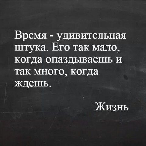 Время удивительная штука Его так мало когда опаздываешь и так много когда ждешь Жизнь