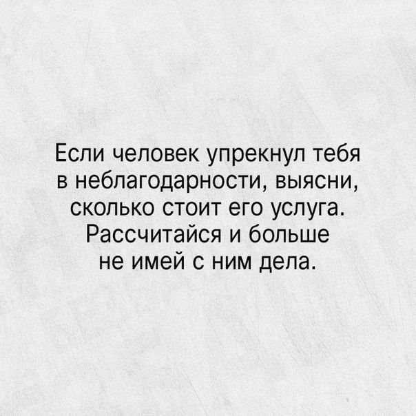 Если человек упрекнул тебя в неблагодарности выясни сколько стоит его услуга Рассчитайся и больше не имей с ним депа