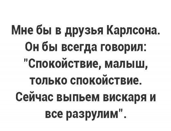 Мне бы в друзья Карлсона Он бы всегда говорил Спокойствие малыш только спокойствие Сейчас выпьем вискаря и все разрулим