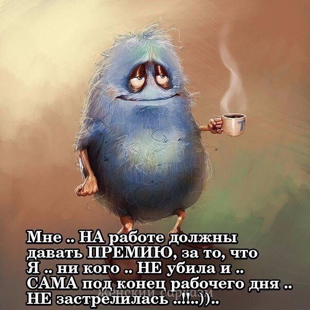 9 Мне НА работе должны давать ПРЕМИЮ за то что Я ни кого НЕ убила и САМА под _конец рабочего дня НЕ застрёдилась