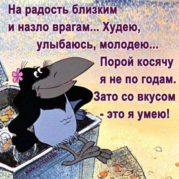 На радость близгіійм и назло врагам Худею улыбаюсь молодею Порой косячу я не по годам Зато со вкусом это я умею