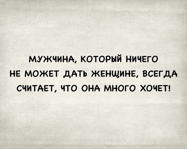 МУЖЧИНА КОТОРЫЙ НИЧЕГО НЕ МОЖЕТ дАТЬ ЖЕНЩИНЕ ВСЕГДА СЧИТАЕТ ЧТО ОНА МНОГО ХОЧЕТ