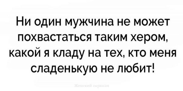 Ни один мужчина не может похвастаться таким хером какой я кладу на тех кто меня сладен ькую не любит
