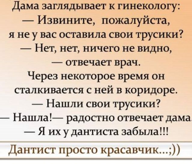 Дама заглядывает к гинеіюлогу Извините пожалуйста я не у вас оставила свои трусики Нет нет ничего не видно отвечает врач Через некоторое время он сталкивается с ней в коридоре _ Нашли свои трусики Нашла радостно отвечает дама Я их у дантиста забыла Дантист просто красавчик