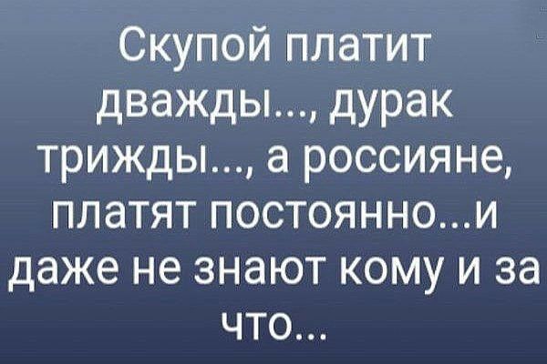 Скупой платит дважды дурак трижды а россияне платят постояннои даже не знают кому и за что