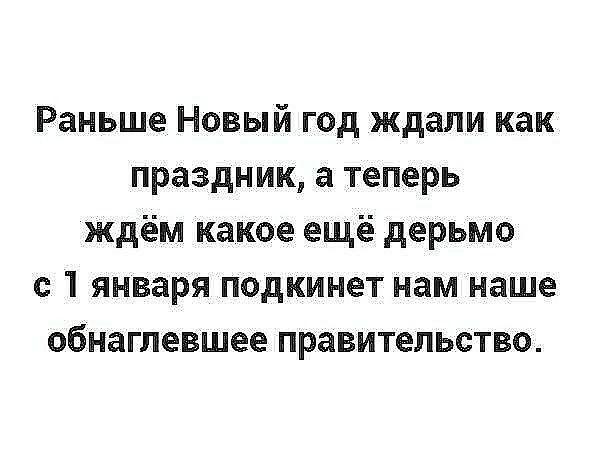 Раньше Новый год ждали как праздник а теперь ждём какое ещё дерьмо с 1 января подкинет нам наше обнаглевшее правительство