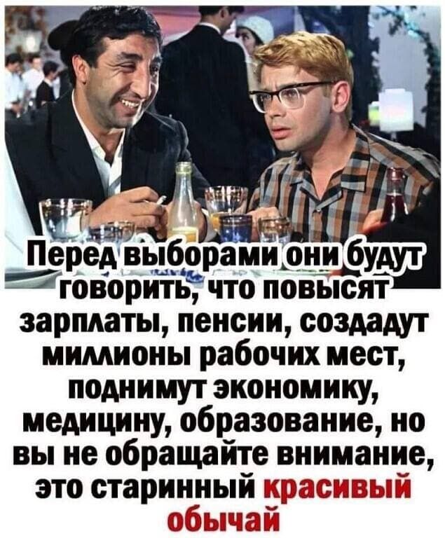н _7 4 Передвыборами они будут пговорить что повысят зарплаты пенсии создадут мимионы рабочих мест поднимут экономику медицину образование но вы не обращайте внимание это старинный теч й со ьзчзай