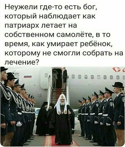 Неужели где то есть бог который наблюдает как патриарх летает на собственном самолёте в то время как умирает ребёнок которому не смогли собрать на лечение