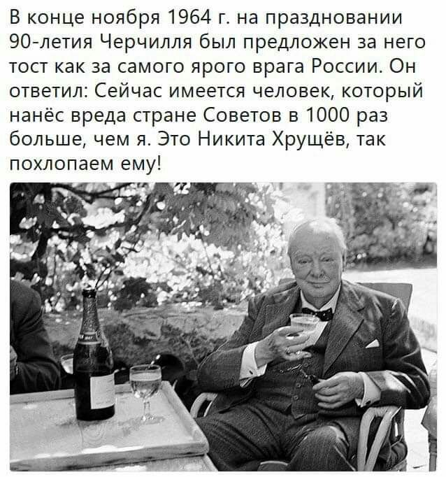 В конце ноября 1964 г на праздновании 90летия Черчилля был предложен за него тост как за самого ярого врага России Он ответил Сейчас имеется человек который нанёс вреда стране Советов в 1000 раз большечем я Это Никита Хрущёв так похлопаем ему