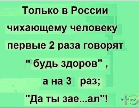 Только в России чихающему человеку первые 2 раза говорят будь здоров а на 3 раз да ты заеал