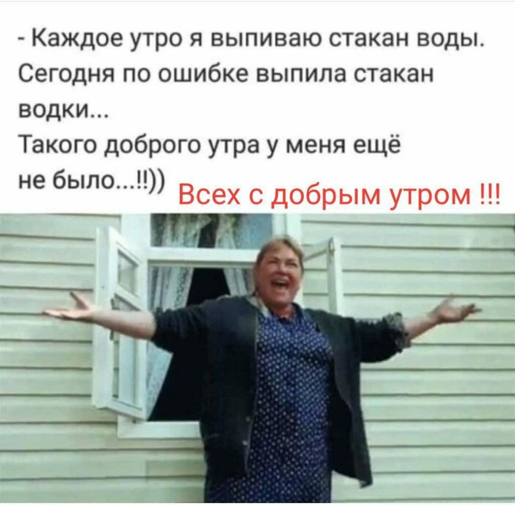 Каждое утро я выпиваю стакан воды Сегодня по ошибке выпила стакан водки Такого доброго утра у меня ещё не было Всех с добрым утром