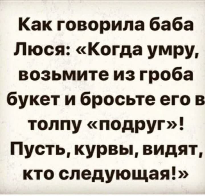 Как говорила баба Люся Когда умру возьмите из гроба букет и бросьте его в толпу подруг Пусть курвы видят кто следующая