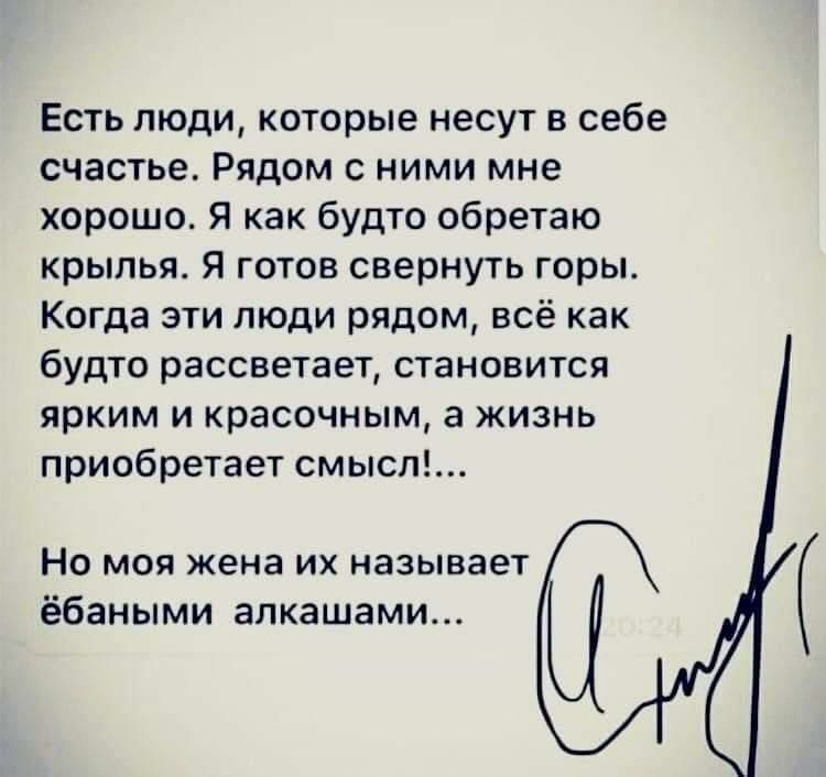 Есть люди которые несут в себе счастье Рядом с ними мне хорошо Я как будто обретаю крылья Я готов свернуть горы Когда эти люди рядом всё как будто рассветает становится ярким и красочным а жизнь приобретает смысл НО МОЯ жена ИХ НЗЗЫВЗЕТ ёбаными алкашами