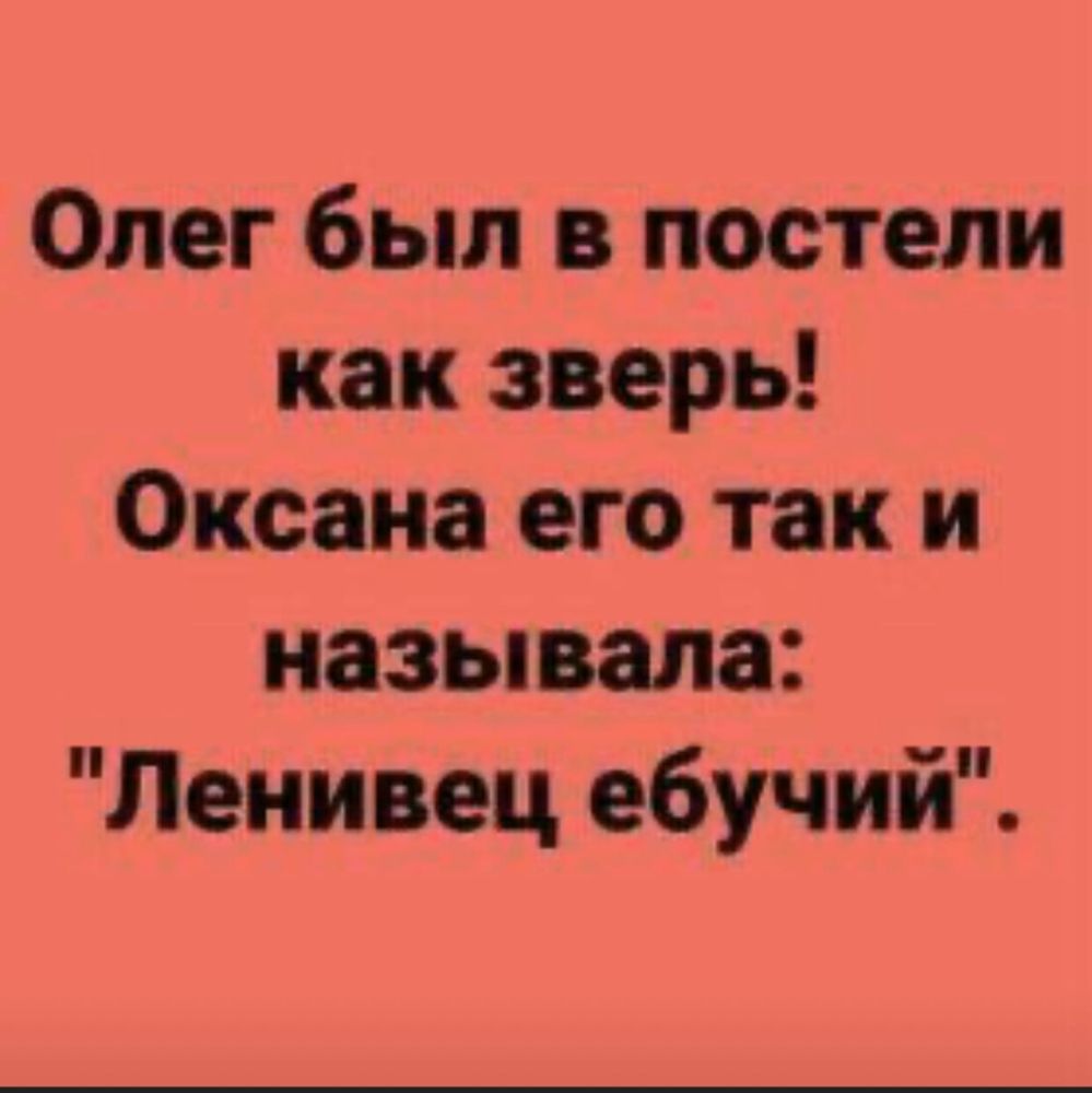 Олег был в постели как зверь Оксана его так и называла Ленивец ебучий