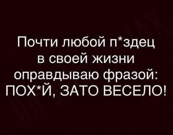 Почти любой пздец в своей жизни оправдываю фразой похЙ ЗАТО ВЕСЕЛО