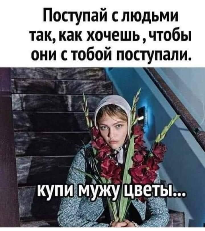 Поступай с людьми так как хочешь чтобы они с тобой поступали