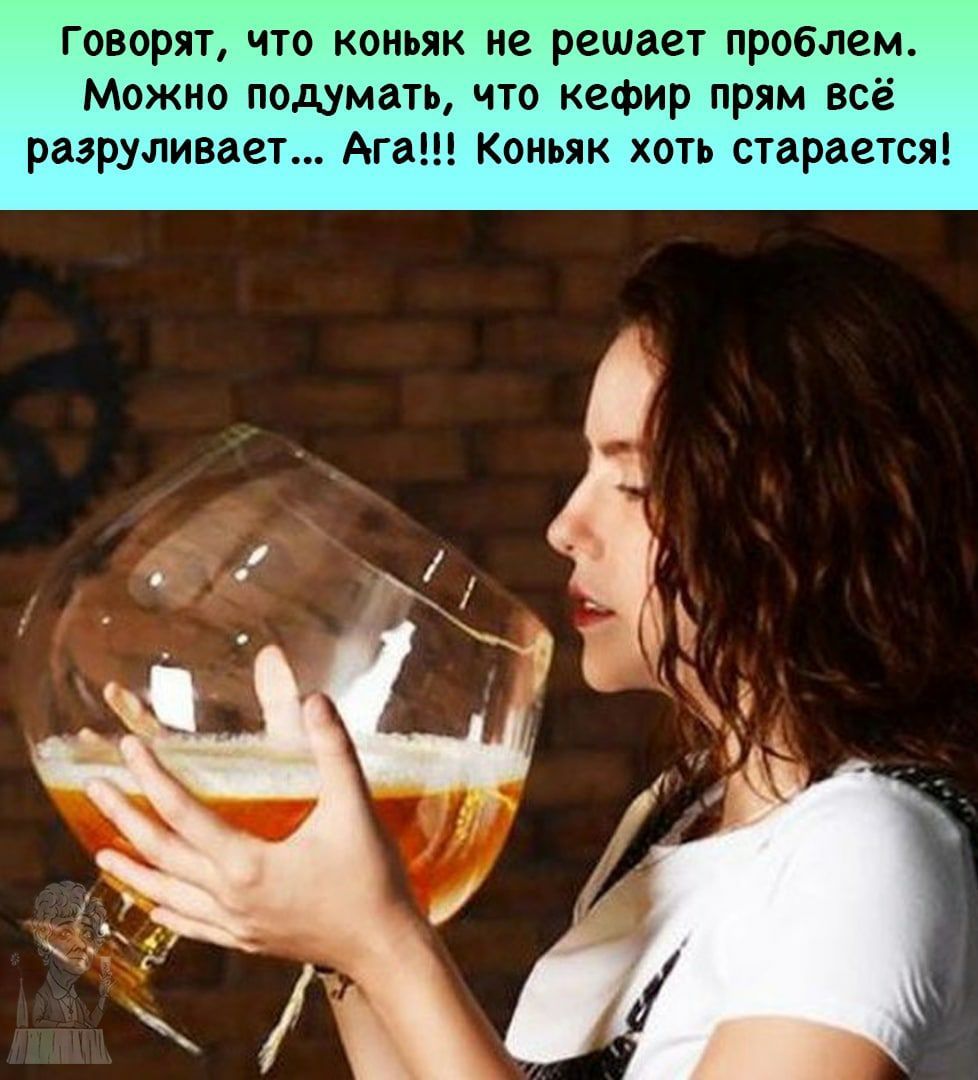 Говорят что коньяк не решает проблем Можно подумать что кефир прям всё разруливает Ага Коньяк хоть старается