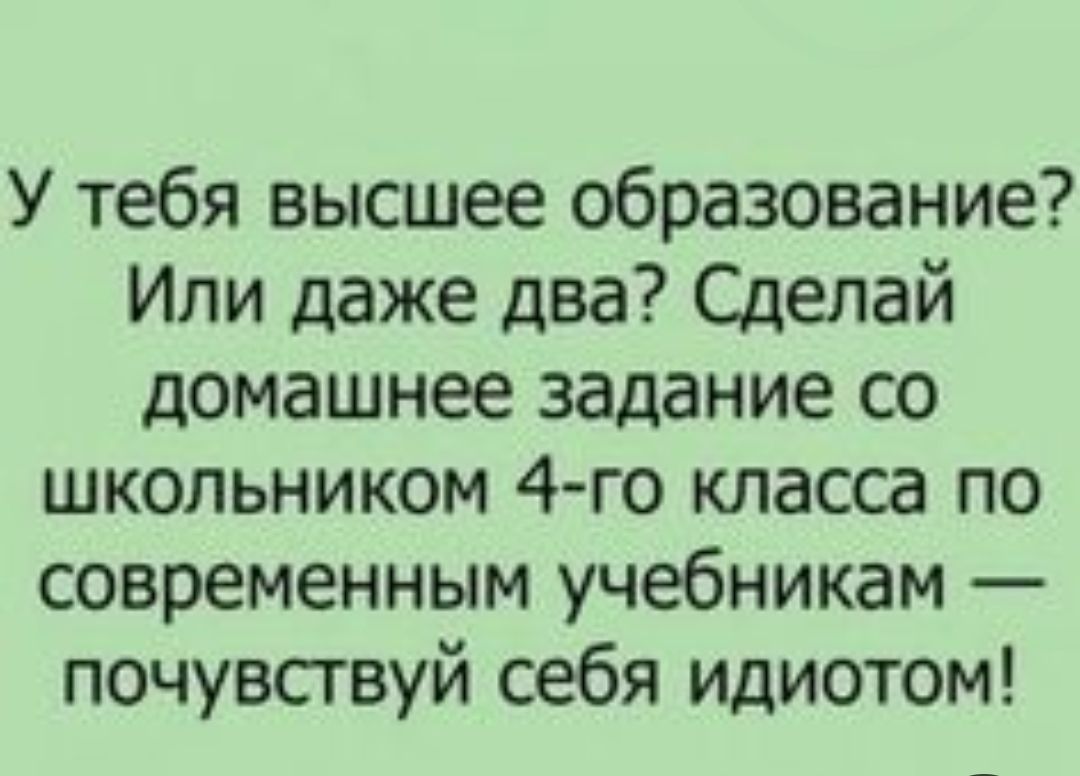 У тебя высшее образование Или даже два Сделай домашнее задание со школьником 4 го класса по современным учебникам почувствуй себя идиотом