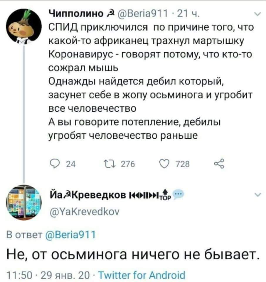 Чиппопино Вегіа911 21 ч СПИД приключился по причине того что какой то африканец трахнул мартышку Коронавирус говорят потому что кто то сожрал мышь Однажды найдется дебил который засунет себе в жопу осьминога и угробит все человечество А вы говорите потепление дебилы угробят человечество раньше 24 П 276 728 С ЙадКреведков т8Р УаКгеуесі Коу В ответ Вегіа911 Не ОТ ОСЬМИНОГа НИЧЭГО не бывает 1150 29 я