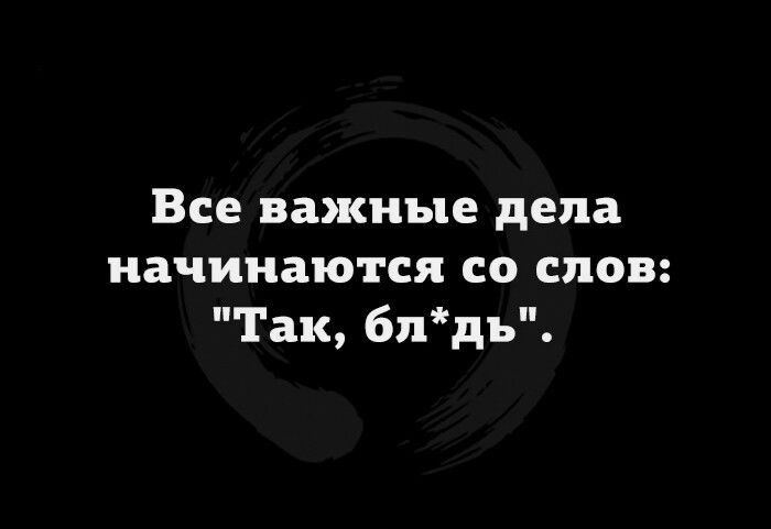 Все важные дела начинаются со слов Так блдъ