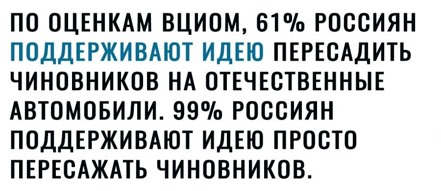 ПО ОЦЕНКАМ ВЦИОМ 61 РОССИЯН ПОДДЕРЖИВАЮТ ИДЕЮ ПЕРЕСАДИТЬ ЧИНОВНИКОВ НА ОТЕЧЕСТВЕННЫЕ АВТОМОБИЛИ 99 РОССИЯН ПОДДЕРЖИВАЮТ ИДЕЮ ПРОСТО ПЕРЕСАЖАТЬ ЧИНОВНИКОВ