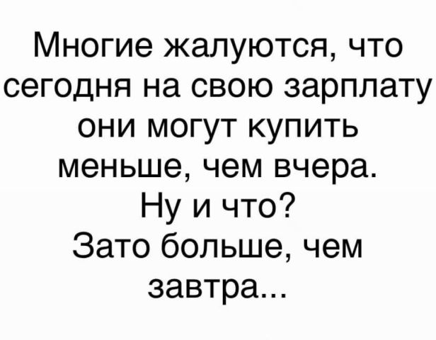 Многие жалуются что сегодня на свою зарплату они могут купить меньше чем вчера Ну и что Зато больше чем завтра