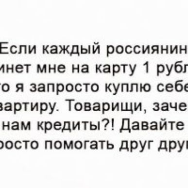 Если каждый россиянин анет мне на карту 1 рубг о я запросто куплю себе эартиру Товарищи заче нам кредиты Давайте осто помогать друг дРУ