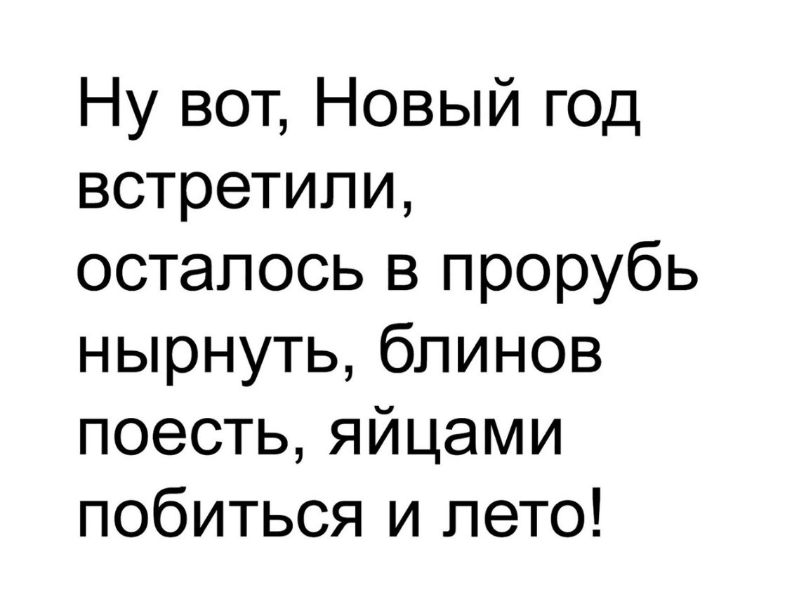 Ну вот Новый год встретили осталось в прорубь нырнуть блинов поесть яйцами побиться и лето