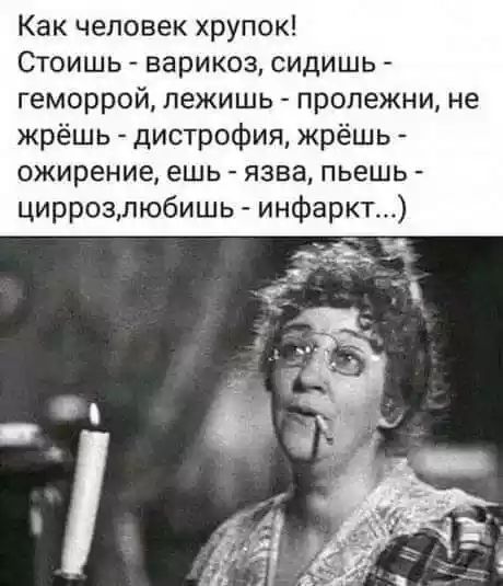 Как человек хрупок Стоишь варикоз сидишь геморрой лежиш пролежни не жрёшь дистрофия жрёшь ожирение ешь язва пьешь циррозпюбишь инфаркт