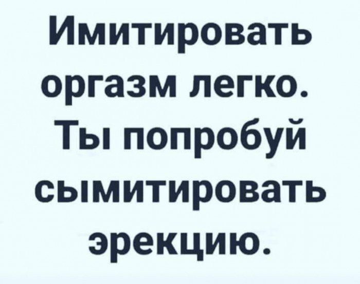 Имитировать оргазм легко Ты попробуй сымитировать эрекцию