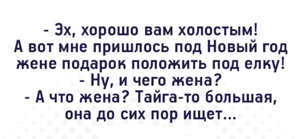 Эх хорошо вам холостым А вот мне пришлось под Новый год жене подарок положить под елку Ну и чего жена А что жена Тайга то большая она до сих пор ищет