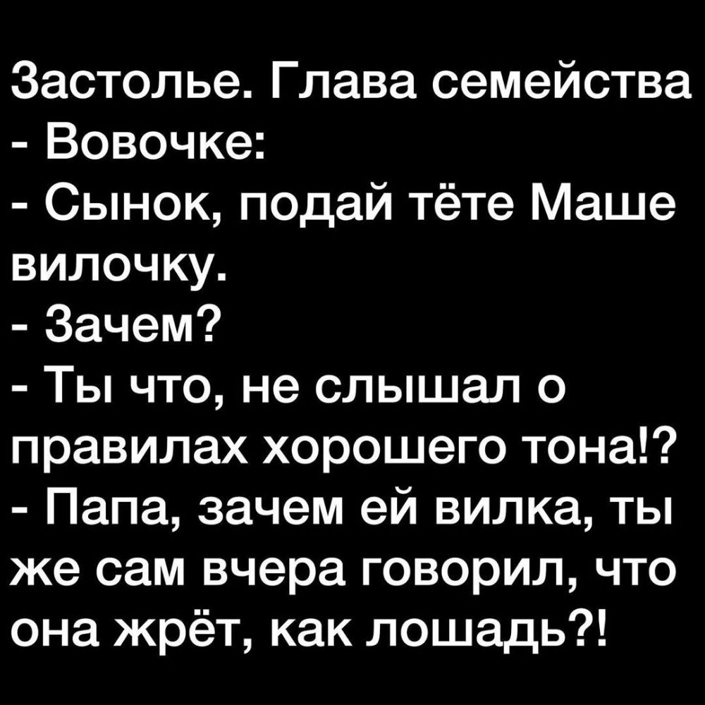 Застолье Глава семейства Вовочке Сынок подай тёте Маше вилочку Зачем Ты что не слышал о правилах хорошего тона Папа зачем ей вилка ты же сам вчера говорил что она жрёт как лошадь