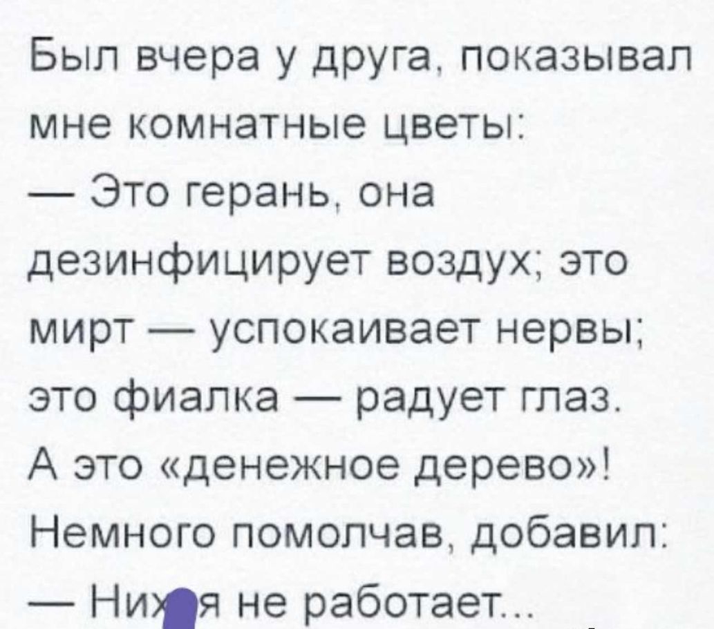 Был вчера у друга показывал мне комнатные цветы Это герань она дезинфицирует воздух это мирт успокаивает нервы это фиалка радует глаз А это денежное дерево Немного помолчав добавил Ния не работает