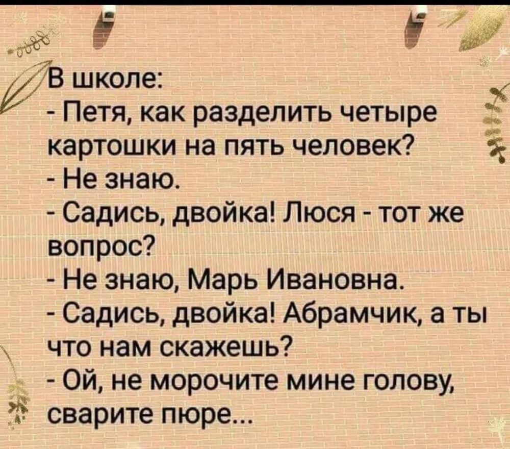 щи п В школе Петя как разделить четыре картошки на пять человек Не знаю Садись двойка Люся тот же вопрос Не знаю Марь Ивановна Садись двойка Абрамчик а ты что нам скажешь Ой не морочите мине голову сварите пюре