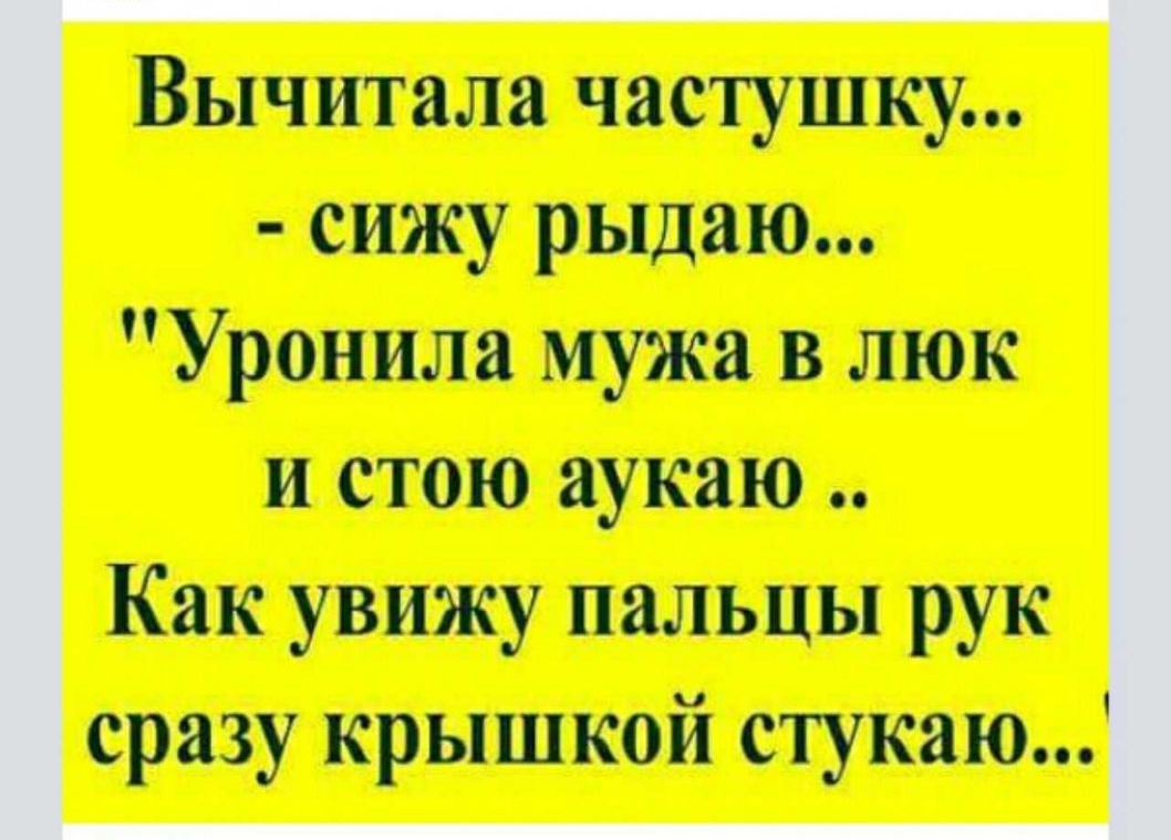 Вычитала час тушку сижу рыдаю Уронила мужа в люк и стою аукаю Как увижу пальцы рук сразу крышкой стукаю