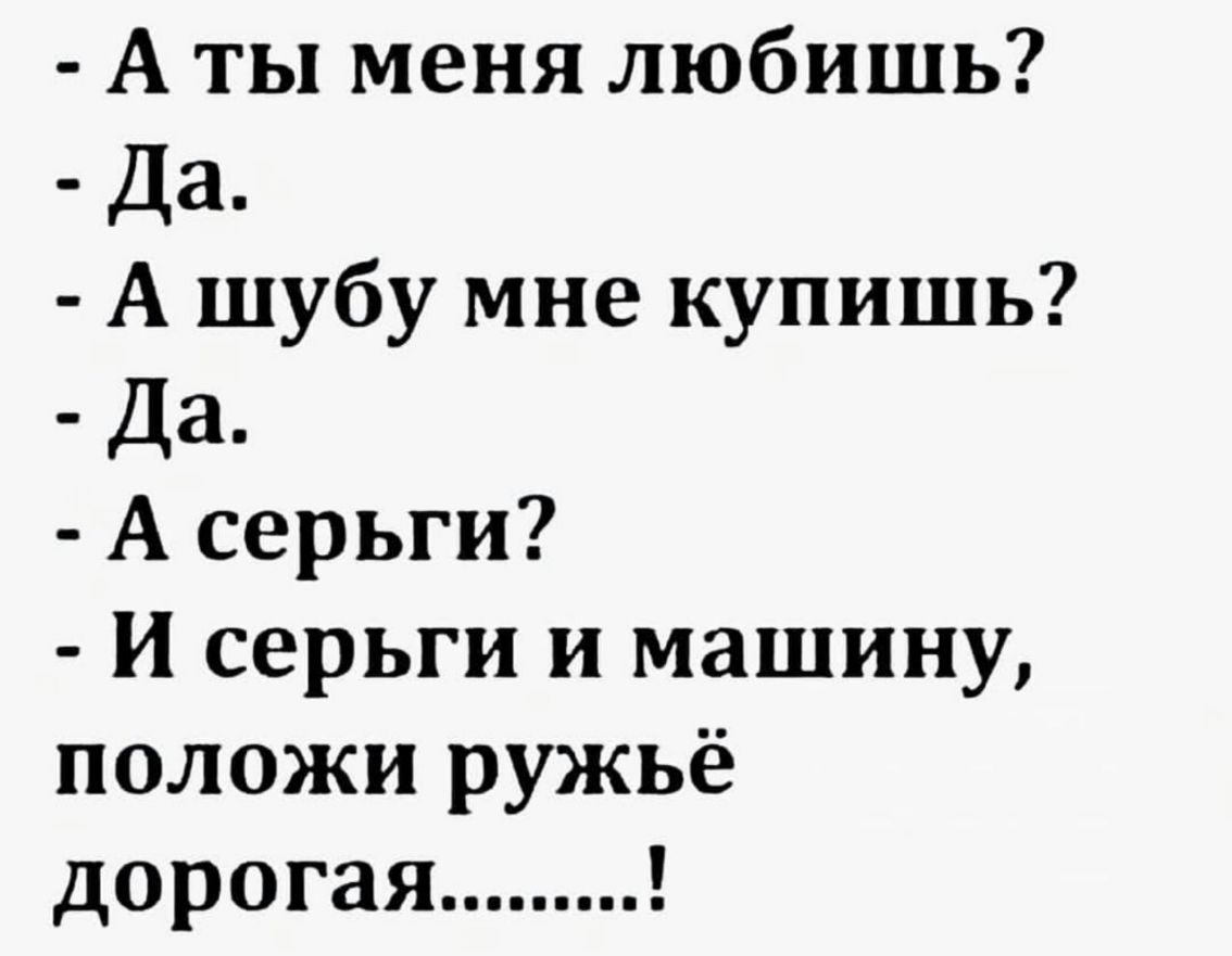 А ты меня любишь Да А шубу мне купишь Да А серьги и серьги и машину положи ружьё дорогая