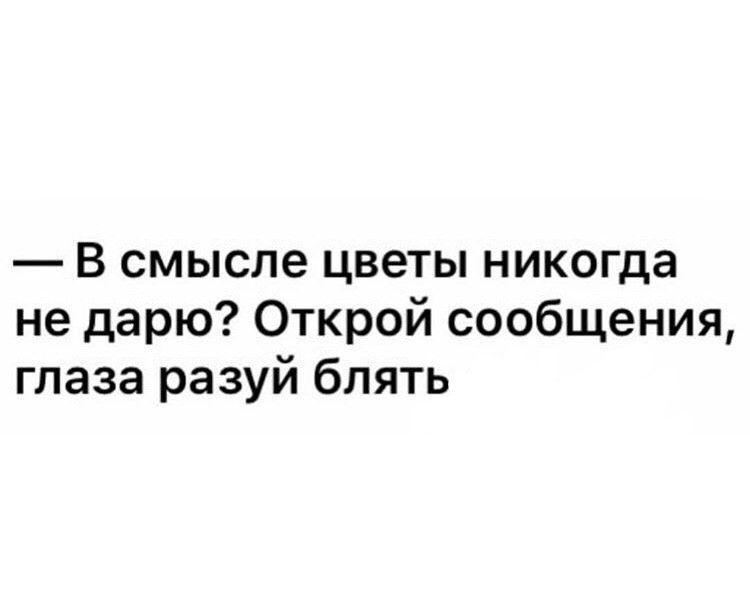 В смысле цветы никогда не дарю Открой сообщения глаза разуй блять