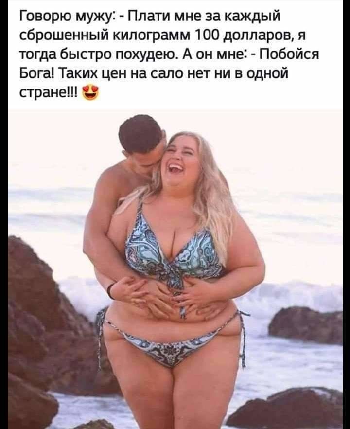 Говорю мужу Плати мне за каждый сброшенный килограмм 100 долларов я тогда быстро похудею А он мне Побойся Бога Таких цен на сало нет ни в одной стране