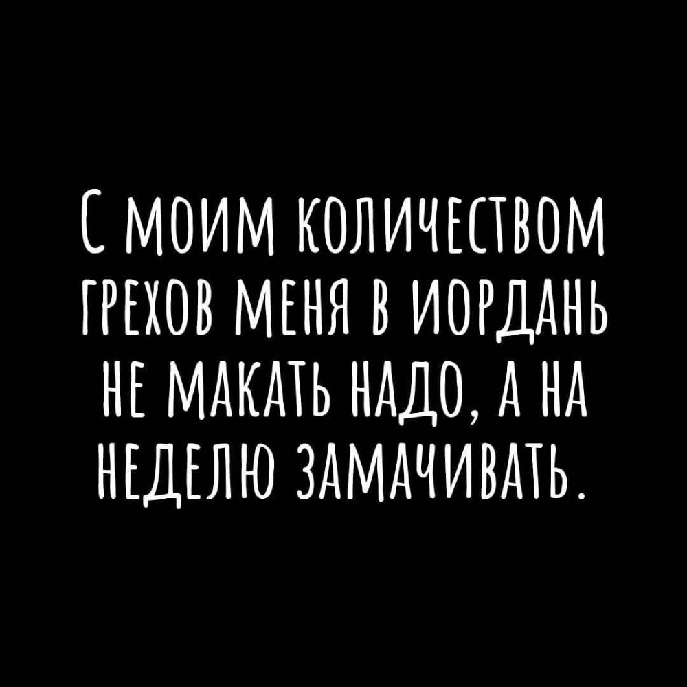 МОИМ КОЛИЧЕПВОМ ГРЕХОВ МЕНЯ В ИОРДАНЬ НЕ МАКАТЬ НАДО А НА НЕДЕЛЮ ЗАМАЧИВАТЬ