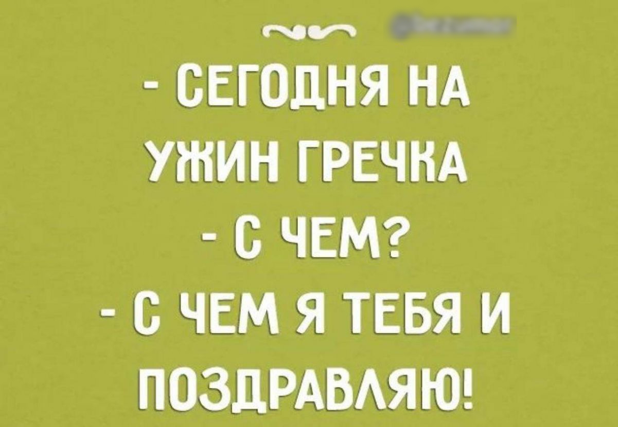 СЕГОДНЯ НА УЖИН ГРЕЧНА О ЧЕМ О ЧЕМ Я ТЕБЯ И ПОЗДРАВАЯЮ