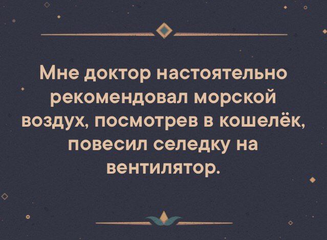 0 Мне доктор настоятельно рекомендовал морской воздух посмотрев в кошелёк повесил селедку на вентилятор