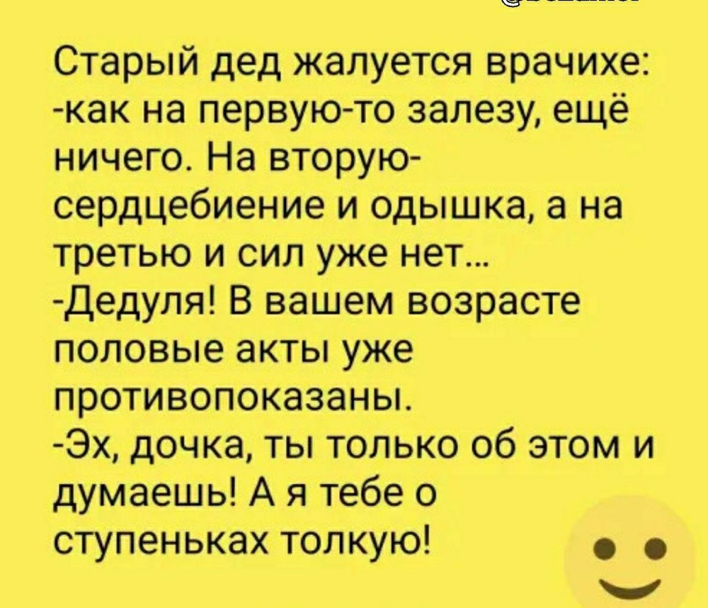 йтт Старый дед жалуется врачихе как на первую то залезу ещё ничего На вторую сердцебиение и одышка а на третью и сил уже нет Дедуля В вашем возрасте половые акты уже противопоказаньъ Эх дочка ты только об этом и думаешь А я тебе о ступеньках толкую
