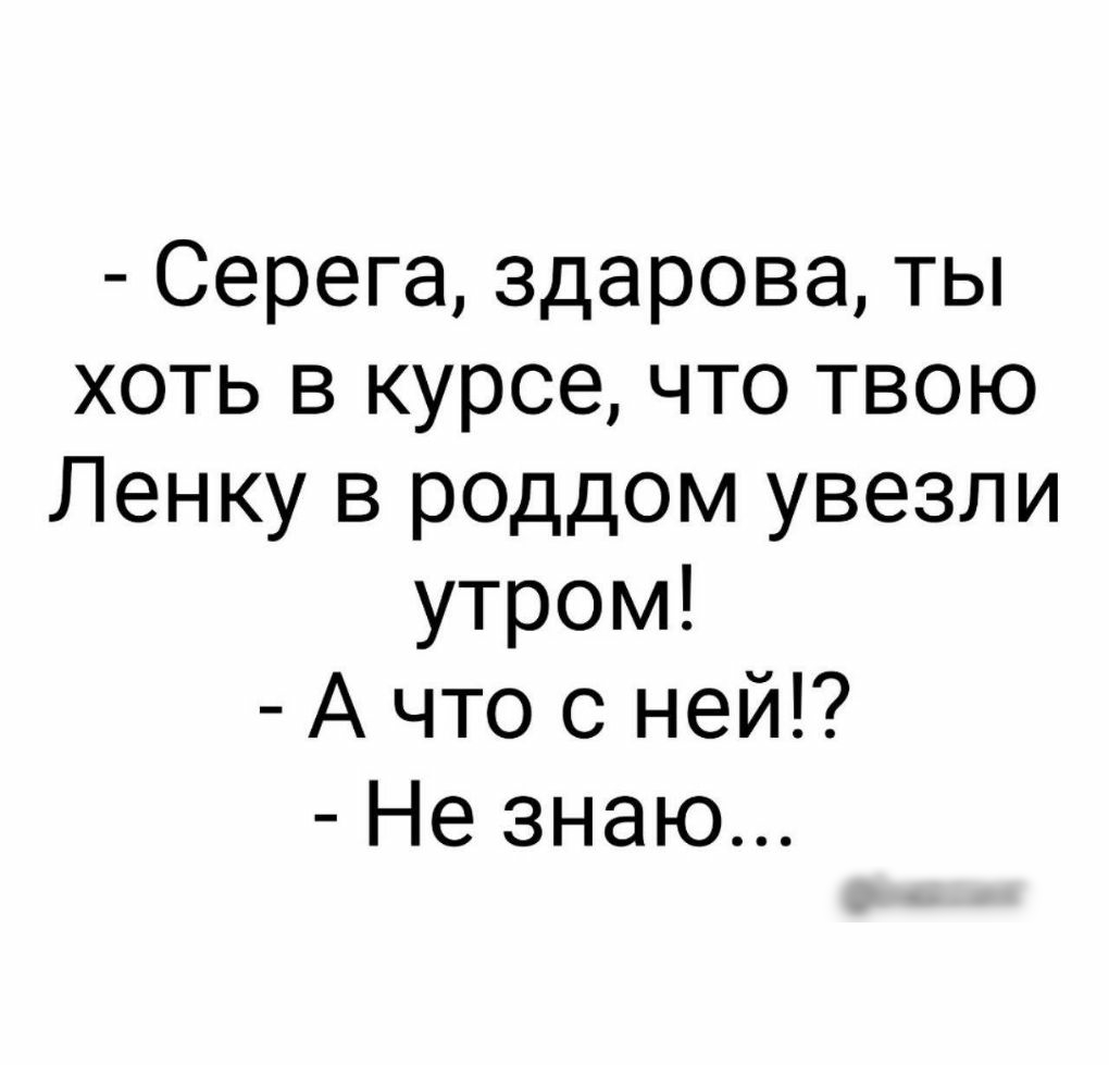 Серега здарова ты хоть в курсе что твою Ленку в роддом увезли утром А что с ней Не знаю