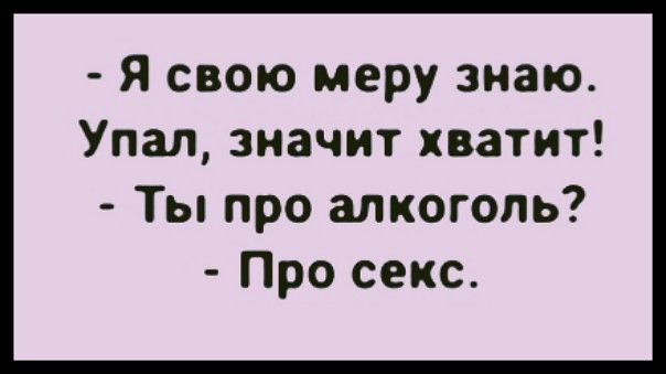 Я свою меру знаю Упал значит хватит Ты про алкоголь Про секс