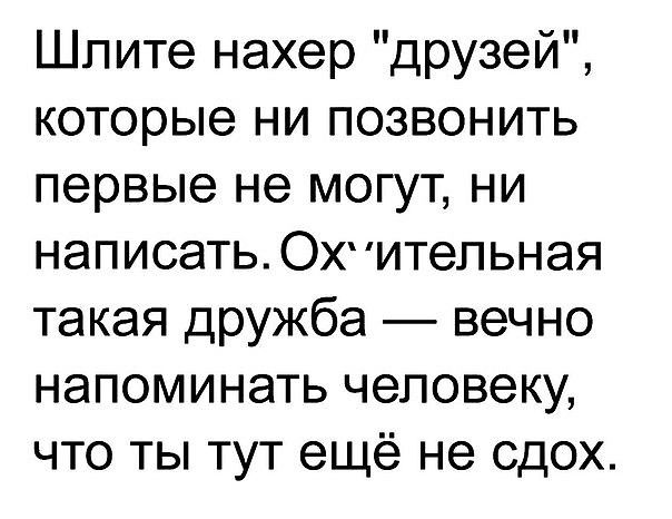 Шлите нахер друзей которые ни позвонить первые не могут ни написать ОХ итепьная такая дружба вечно напоминать человеку что ты тут ещё не сдох