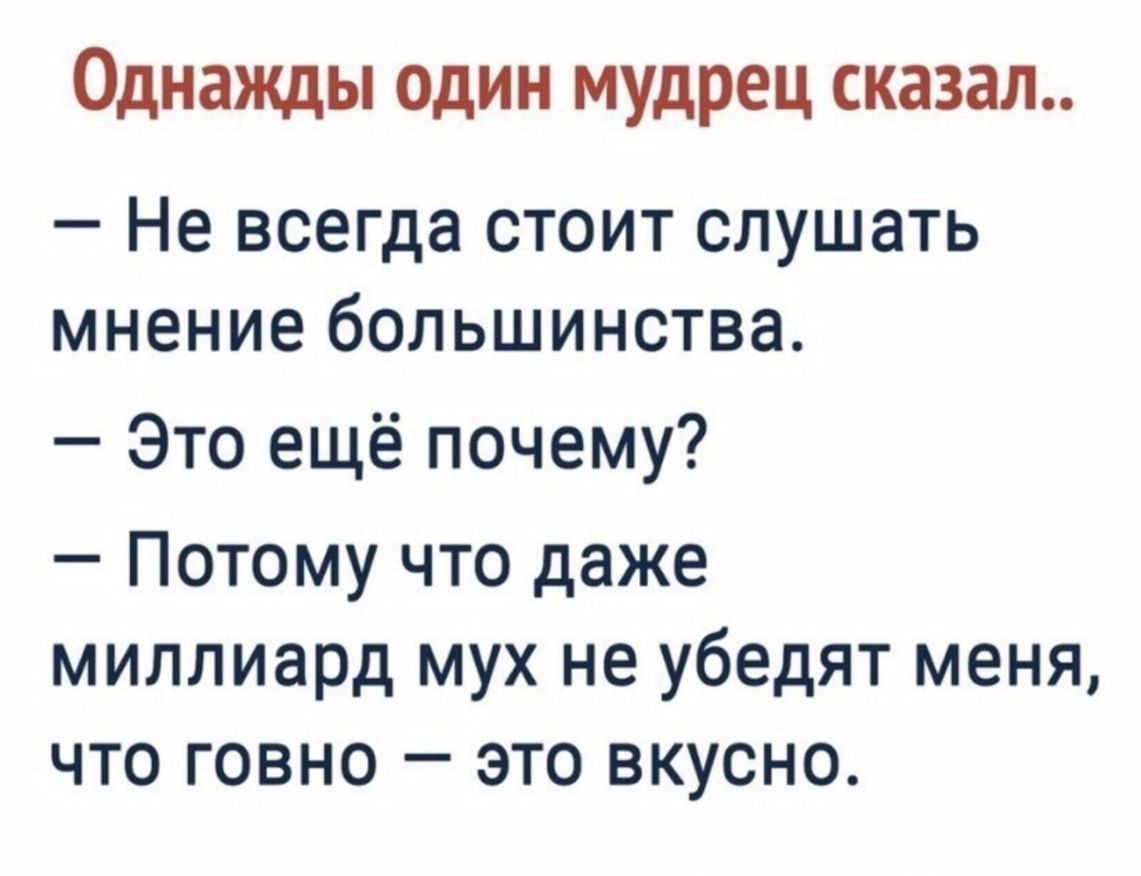Однажды один мудрец сказал Не всегда стоит слушать мнение большинства Это ещё почему Потому что даже миллиард мух не убедят меня что говно это вкусно