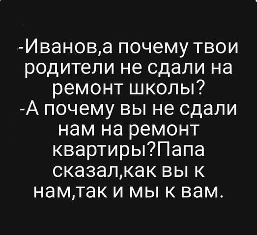 Иванова почему твои родители не сдали на ремонт школы А почему вы не сдали нам на ремонт квартирыПапа сказалкак вы к намтак и мы к вам