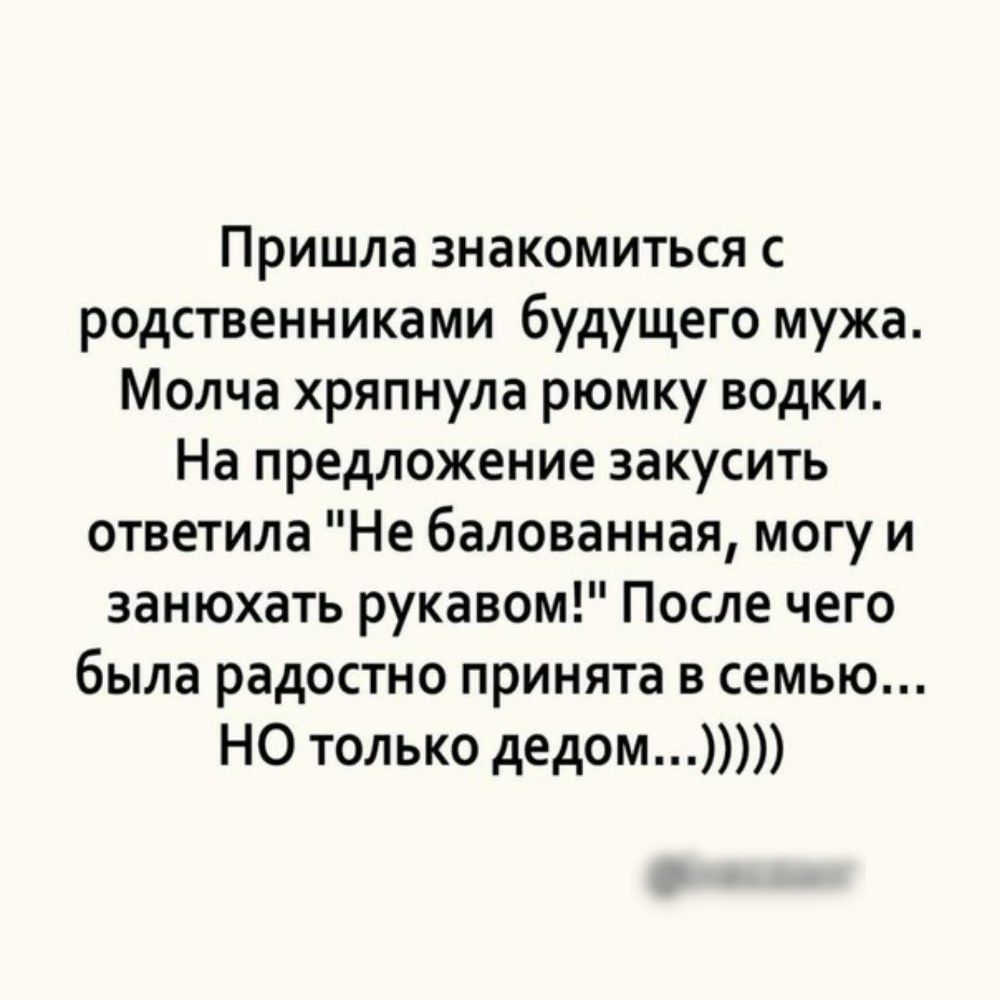 Пришла знакомиться с родственниками будущего мужа Молча хряпнула рюмку водки На предложение закусить ответила Не балованная могу и занюхать рукавом После чего была радостно принята в семью НО только дедом