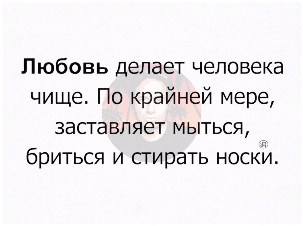 Любовь делает человека чище По крайней мере заставляет мыться бриться и стирать носъЁЁЙ
